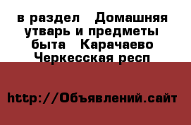  в раздел : Домашняя утварь и предметы быта . Карачаево-Черкесская респ.